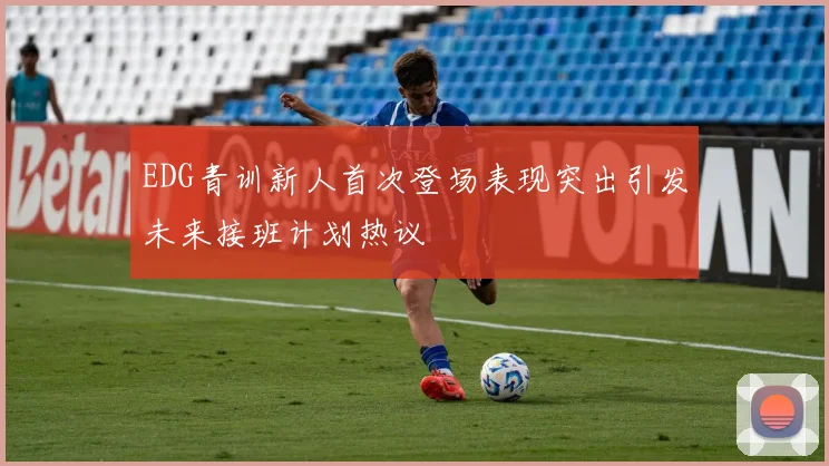 EDG青训新人首次登场表现突出引发未来接班计划热议