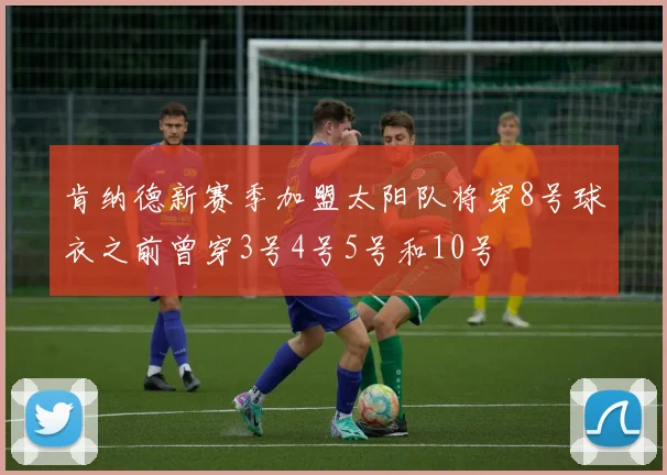 肯纳德新赛季加盟太阳队将穿8号球衣之前曾穿3号4号5号和10号