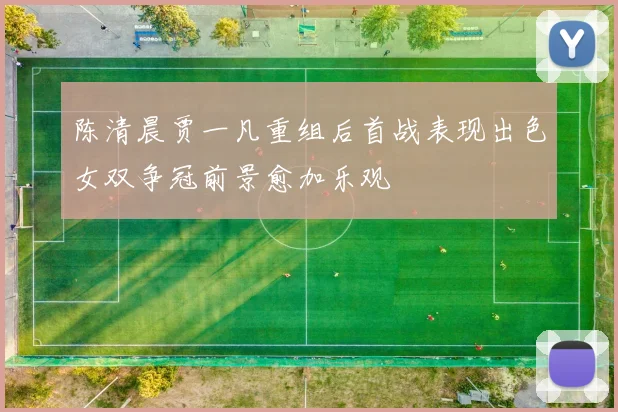 陈清晨贾一凡重组后首战表现出色女双争冠前景愈加乐观